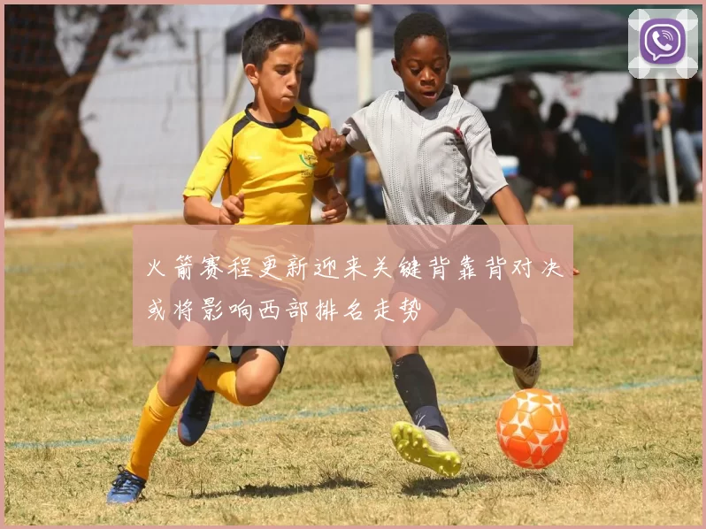 火箭赛程更新迎来关键背靠背对决或将影响西部排名走势