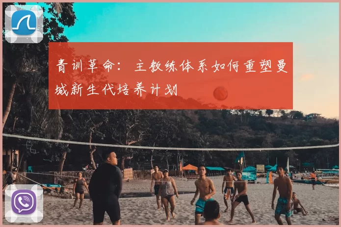 青训革命：主教练体系如何重塑曼城新生代培养计划