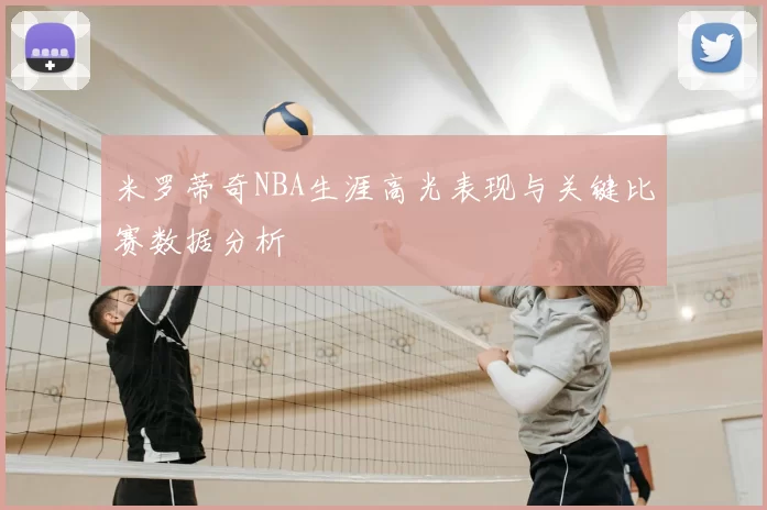 米罗蒂奇NBA生涯高光表现与关键比赛数据分析