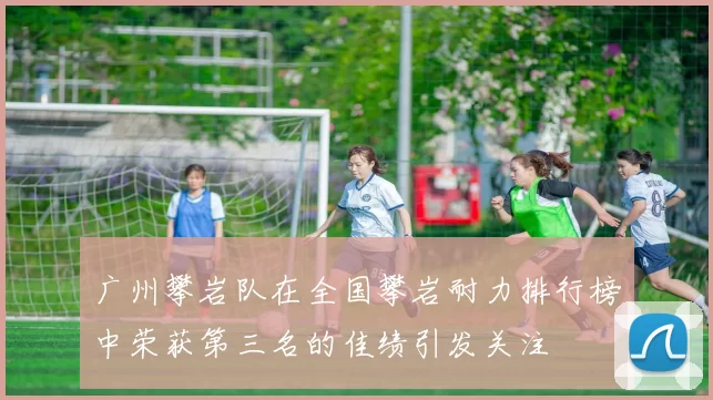 广州攀岩队在全国攀岩耐力排行榜中荣获第三名的佳绩引发关注