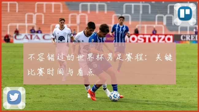 不容错过的世界杯男足赛程：关键比赛时间与看点