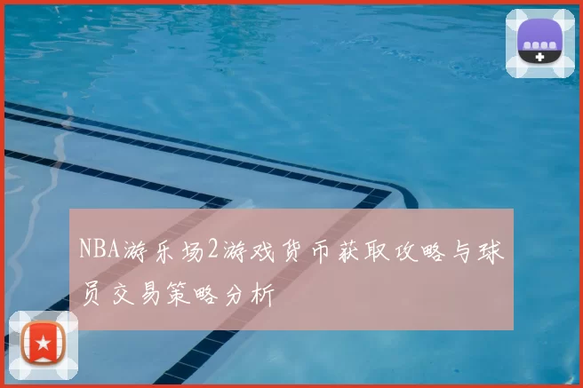 NBA游乐场2游戏货币获取攻略与球员交易策略分析