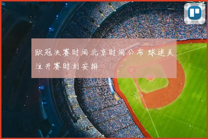 欧冠决赛时间北京时间公布 球迷关注开赛时刻安排