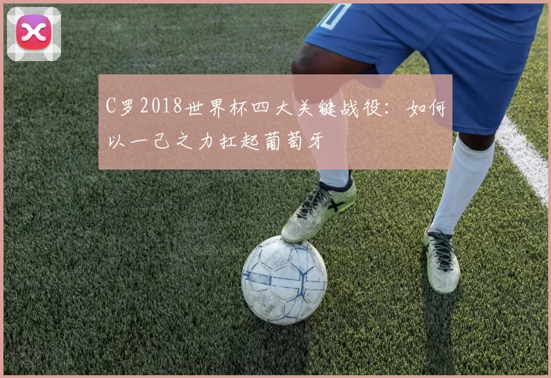 C罗2018世界杯四大关键战役：如何以一己之力扛起葡萄牙