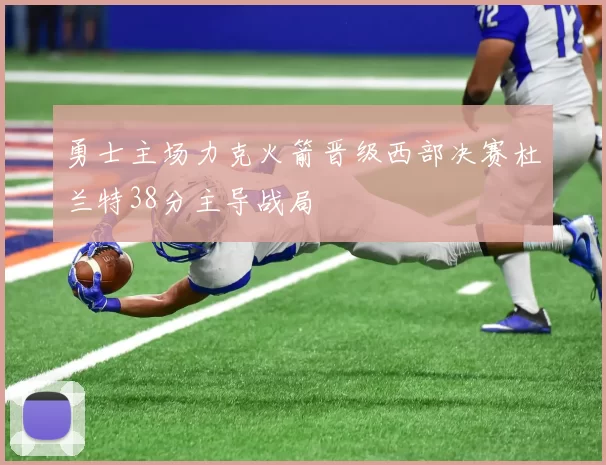 勇士主场力克火箭晋级西部决赛杜兰特38分主导战局