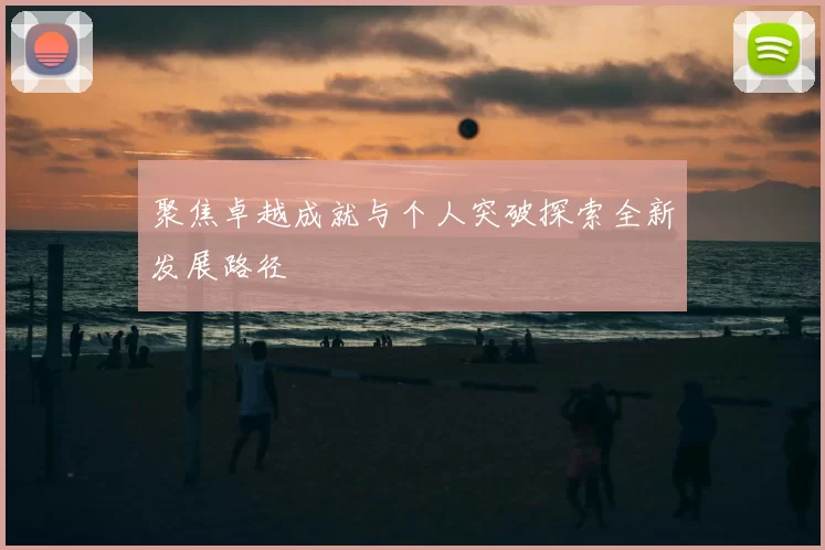聚焦卓越成就与个人突破探索全新发展路径