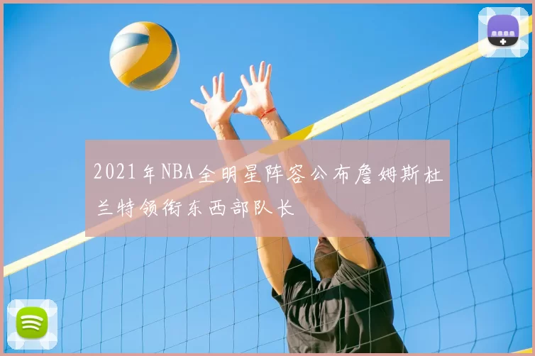 2021年NBA全明星阵容公布詹姆斯杜兰特领衔东西部队长