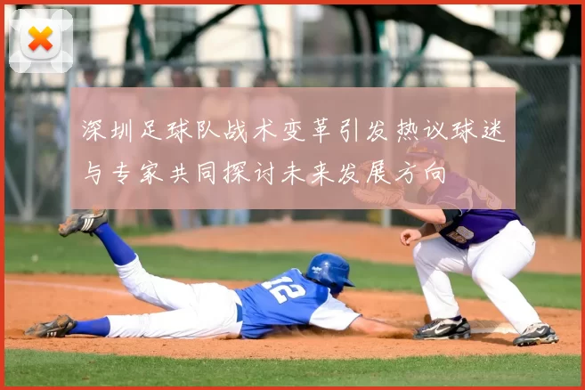 深圳足球队战术变革引发热议球迷与专家共同探讨未来发展方向