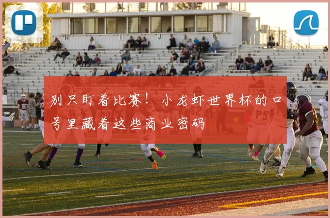 别只盯着比赛!小龙虾世界杯的口号里藏着这些商业密码