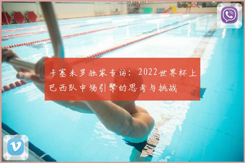 卡塞米罗独家专访：2022世界杯上巴西队中场引擎的思考与挑战
