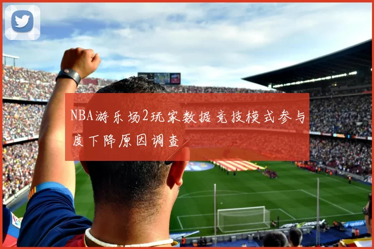NBA游乐场2玩家数据竞技模式参与度下降原因调查