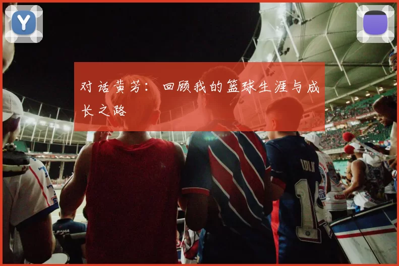 对话黄芳：回顾我的篮球生涯与成长之路