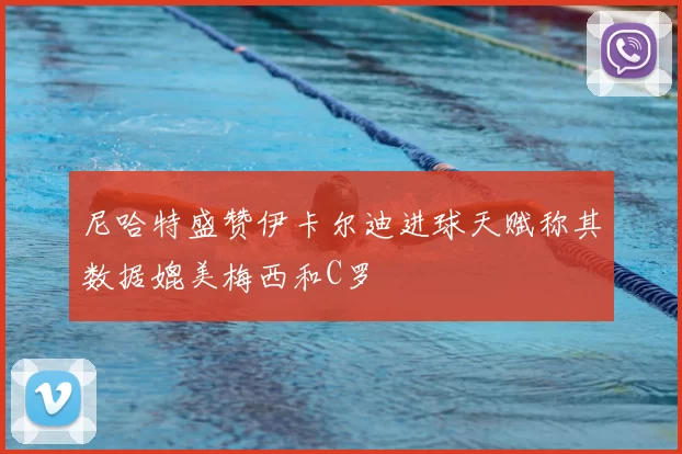 尼哈特盛赞伊卡尔迪进球天赋称其数据媲美梅西和C罗