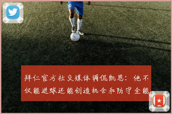 拜仁官方社交媒体调侃凯恩：他不仅能进球还能创造机会和防守全能表现