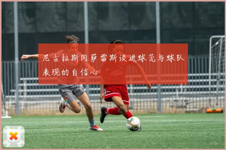 尼古拉斯冈萨雷斯谈进球荒与球队表现的自信心