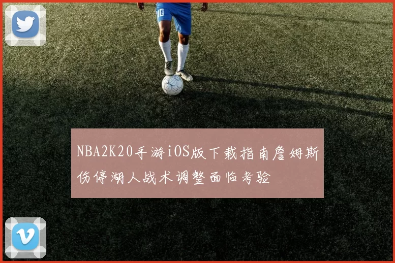 NBA2K20手游iOS版下载指南詹姆斯伤停湖人战术调整面临考验