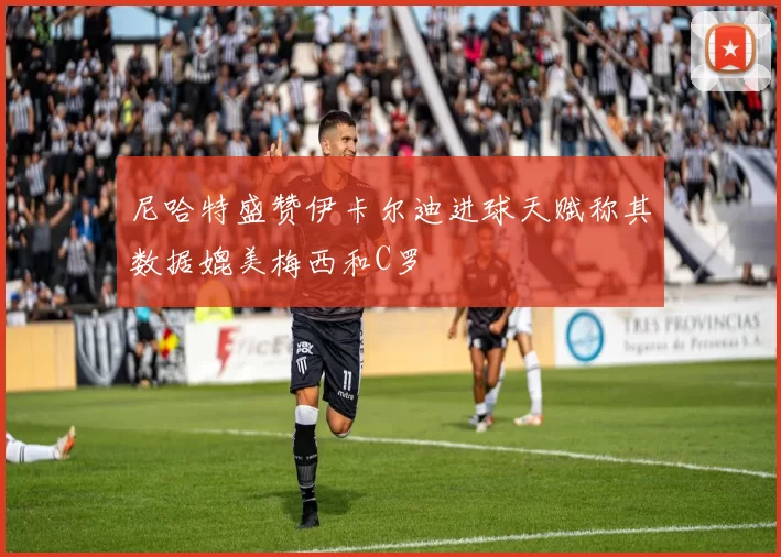 尼哈特盛赞伊卡尔迪进球天赋称其数据媲美梅西和C罗