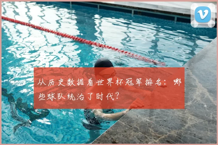 从历史数据看世界杯冠军排名：哪些球队统治了时代？