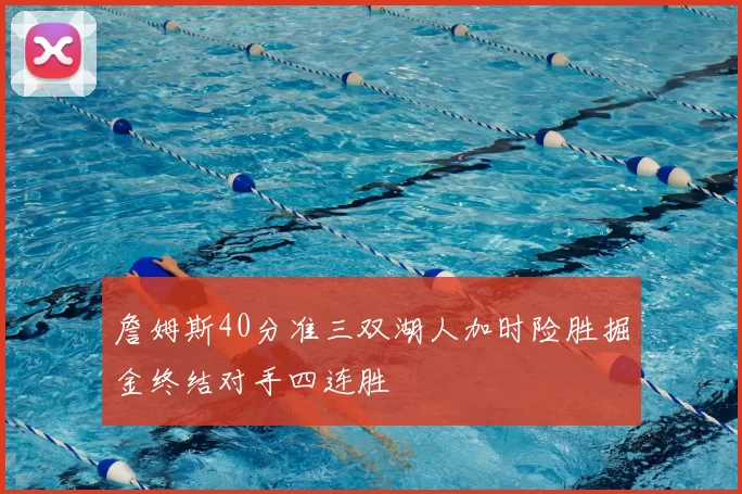 詹姆斯40分准三双湖人加时险胜掘金终结对手四连胜
