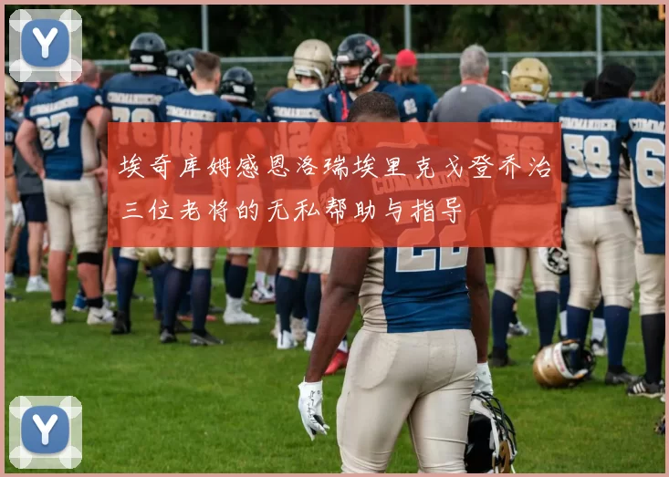埃奇库姆感恩洛瑞埃里克戈登乔治三位老将的无私帮助与指导
