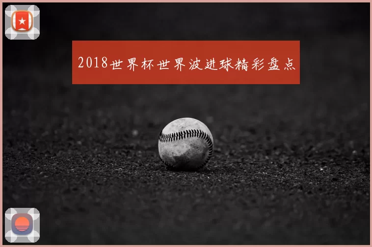 2018世界杯世界波进球精彩盘点