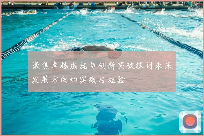 聚焦卓越成就与创新突破探讨未来发展方向的实践与经验