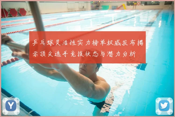 乒乓球灵活性实力榜单权威发布揭示顶尖选手竞技状态与潜力分析