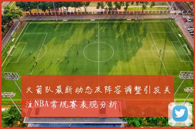 火箭队最新动态及阵容调整引发关注NBA常规赛表现分析