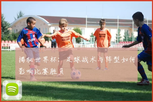 揭秘世界杯:足球战术与阵型如何影响比赛胜负