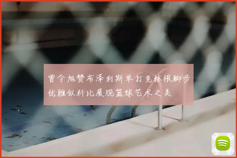 曾令旭赞布泽利斯单打克林根脚步优雅似科比展现篮球艺术之美