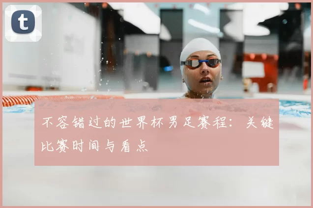 不容错过的世界杯男足赛程:关键比赛时间与看点