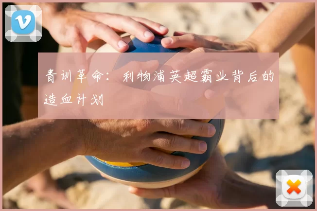青训革命：利物浦英超霸业背后的造血计划