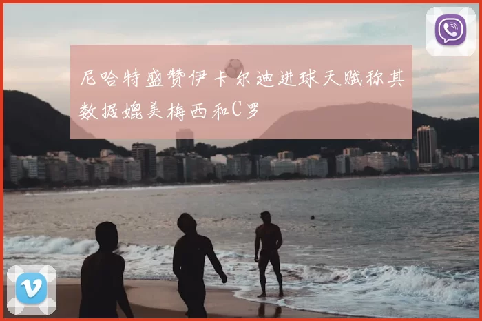 尼哈特盛赞伊卡尔迪进球天赋称其数据媲美梅西和C罗