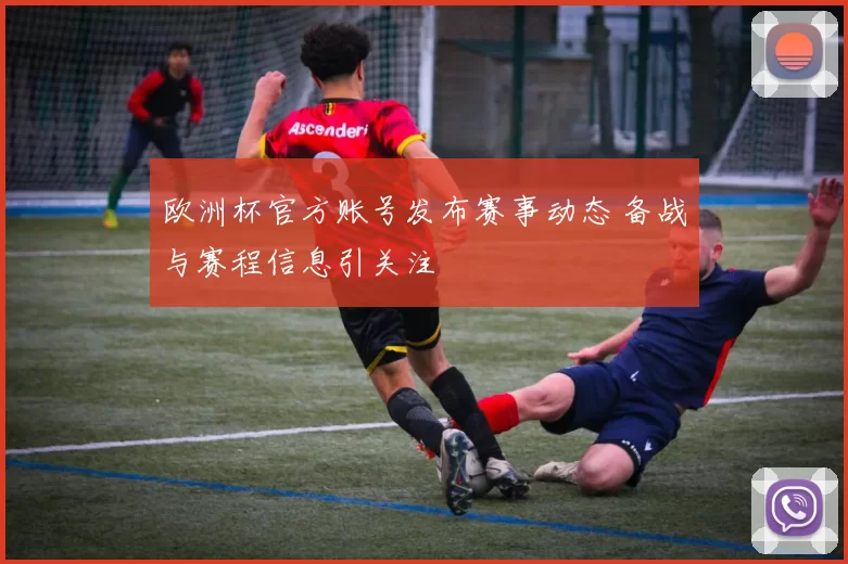 欧洲杯官方账号发布赛事动态 备战与赛程信息引关注