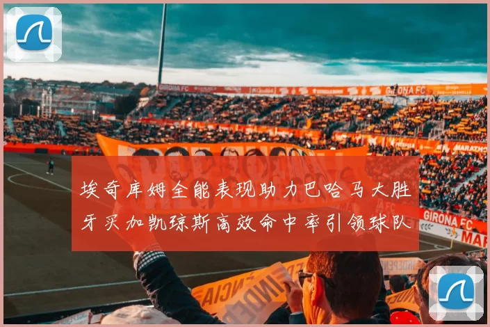 埃奇库姆全能表现助力巴哈马大胜牙买加凯琼斯高效命中率引领球队胜利