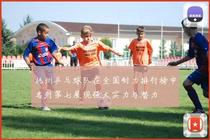 杭州乒乓球队在全国耐力排行榜中名列第七展现强大实力与潜力