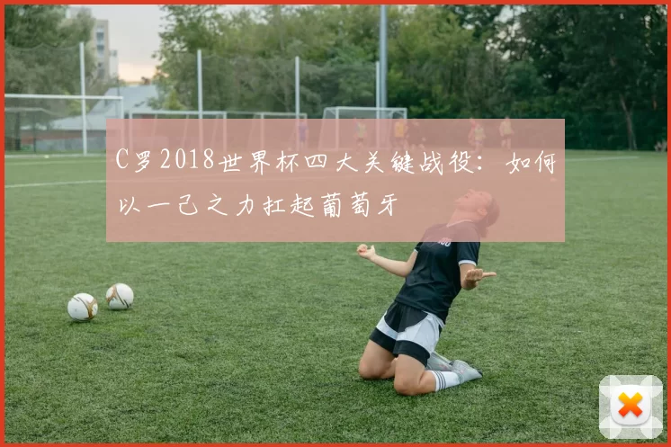 C罗2018世界杯四大关键战役:如何以一己之力扛起葡萄牙