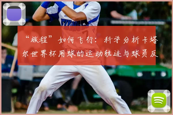 “旅程”如何飞行：科学分析卡塔尔世界杯用球的运动轨迹与球员反馈