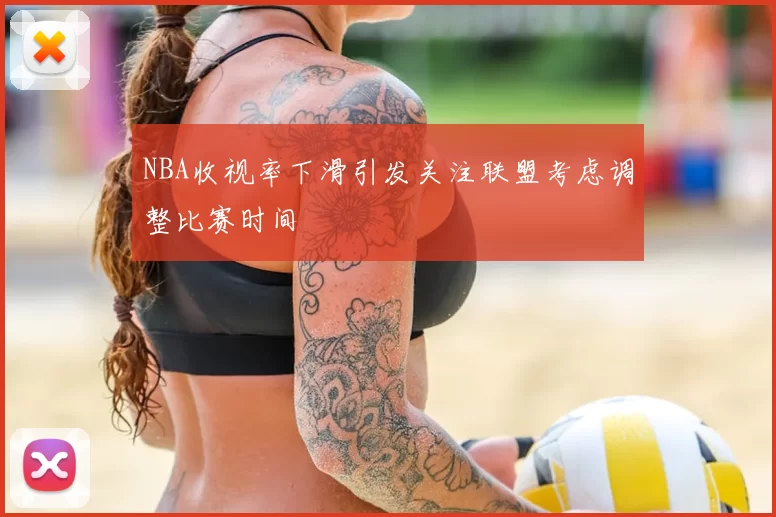 NBA收视率下滑引发关注联盟考虑调整比赛时间