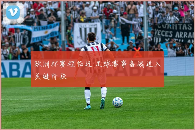 欧洲杯赛程临近 足球赛事备战进入关键阶段