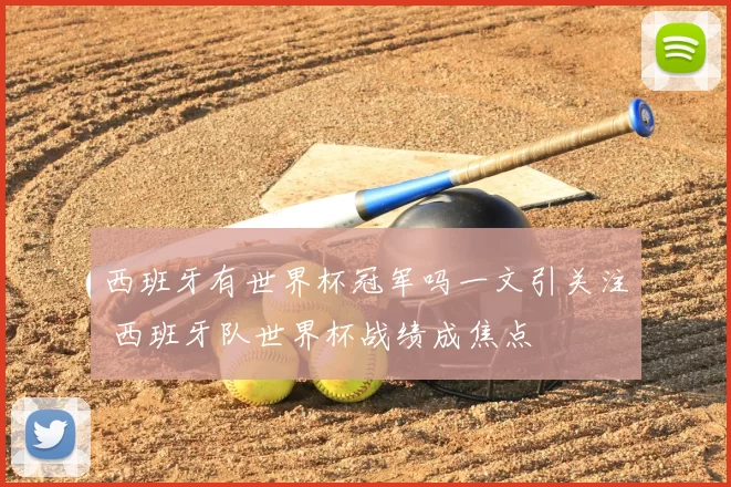 西班牙有世界杯冠军吗一文引关注 西班牙队世界杯战绩成焦点