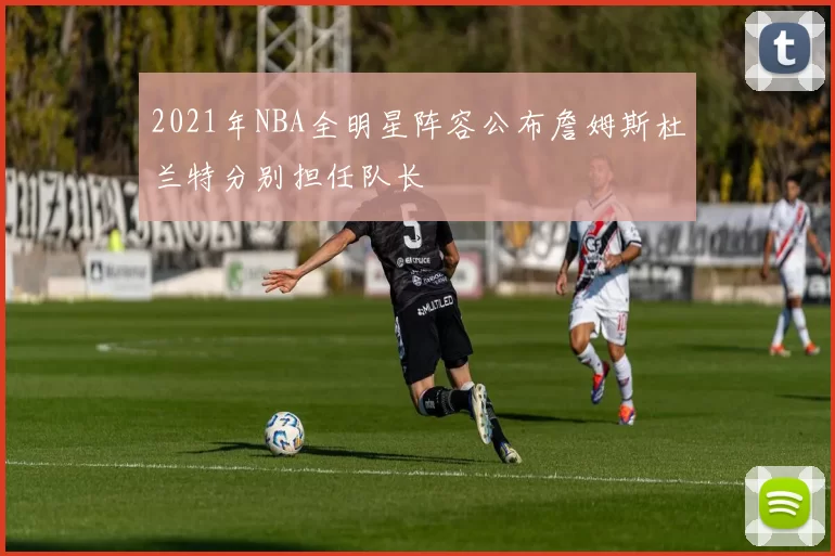 2021年NBA全明星阵容公布詹姆斯杜兰特分别担任队长