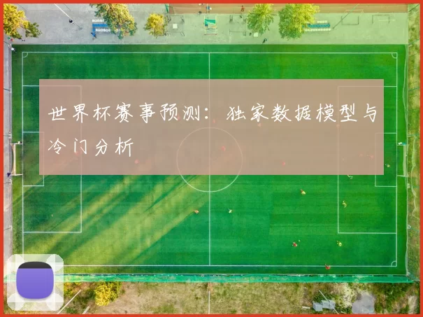 世界杯赛事预测:独家数据模型与冷门分析