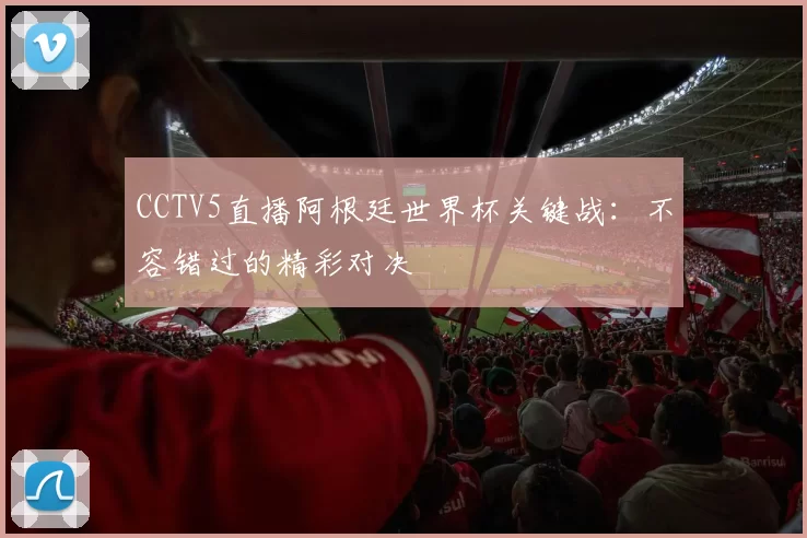 CCTV5直播阿根廷世界杯关键战：不容错过的精彩对决