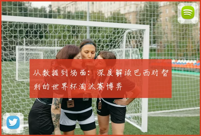 从数据到场面：深度解读巴西对智利的世界杯淘汰赛博弈