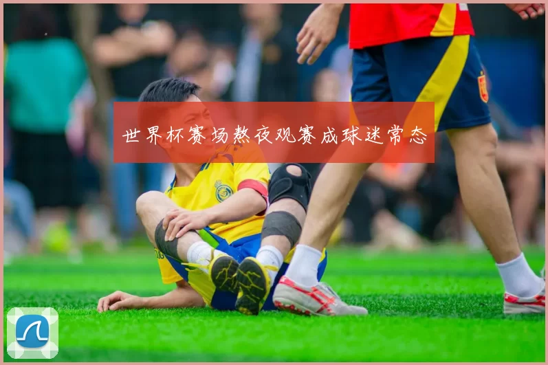 世界杯赛场熬夜观赛成球迷常态