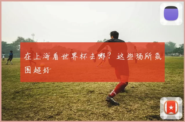 在上海看世界杯去哪?这些场所氛围超好