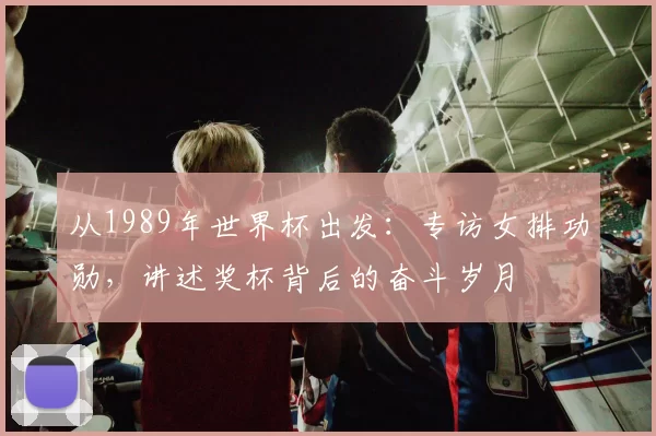 从1989年世界杯出发：专访女排功勋，讲述奖杯背后的奋斗岁月