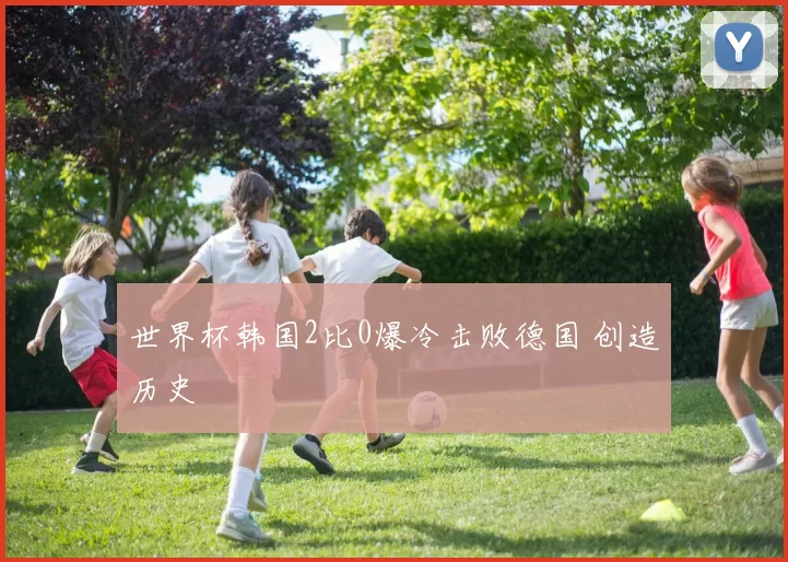 世界杯韩国2比0爆冷击败德国 创造历史