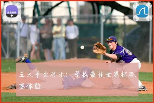 五大平台对比：寻找最佳世界杯观赛体验